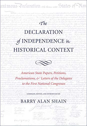 The Declaration Of Independence In Historical Context American State Papers Petitions Proclamations And Letters Of The Delegates To The First National Congresses Barry Alan Shain Editor