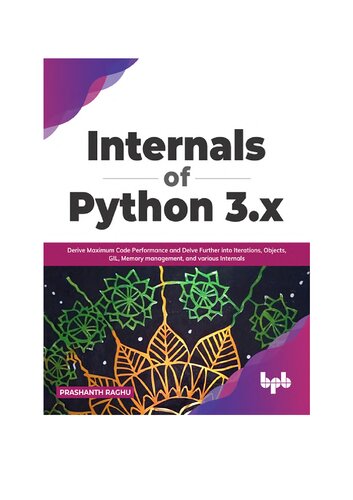 Internals Of Python 3x Derive Maximum Code Performance And Delve Further Into Iterations Objects Gil Memory Management And Various Internals Prashanth Raghu P Raghu
