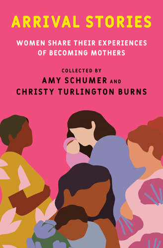 Arrival Stories Women Share Their Experiences Of Becoming Mothers 1st Edition Amy Schumer Christy Turlington Burns
