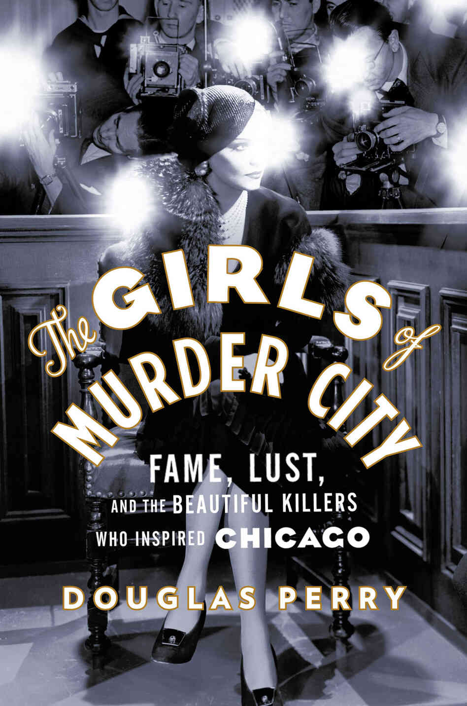 The Girls Of Murder City Fame Lust And The Beautiful Killers Who Inspired Chicago Douglas Perry