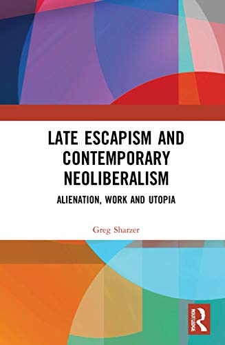 Late Escapism And Contemporary Neoliberalism Alienation Work And Utopia 1st Edition Greg Sharzer