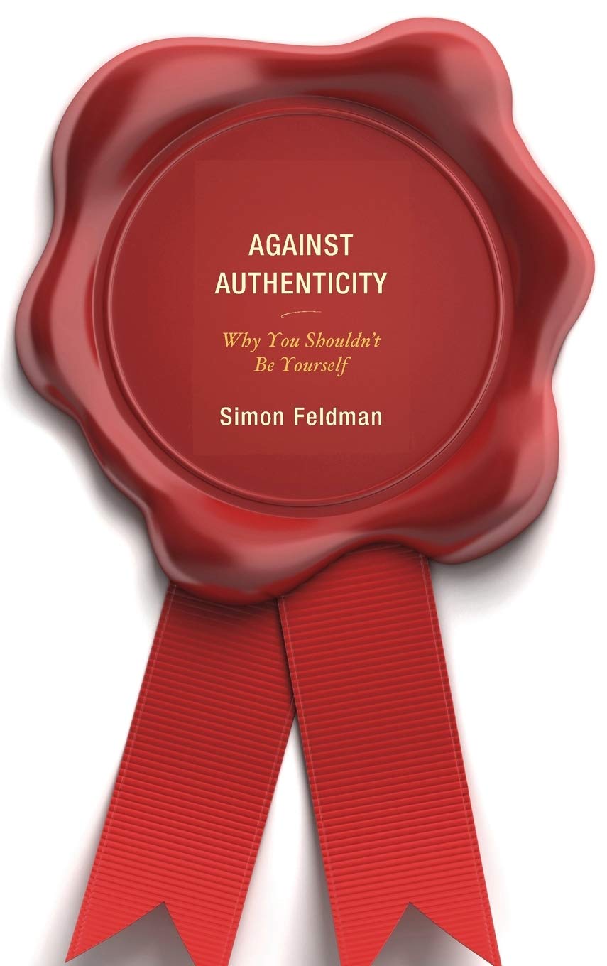 Against Authenticity Why You Shouldnt Be Yourself Simon Feldman