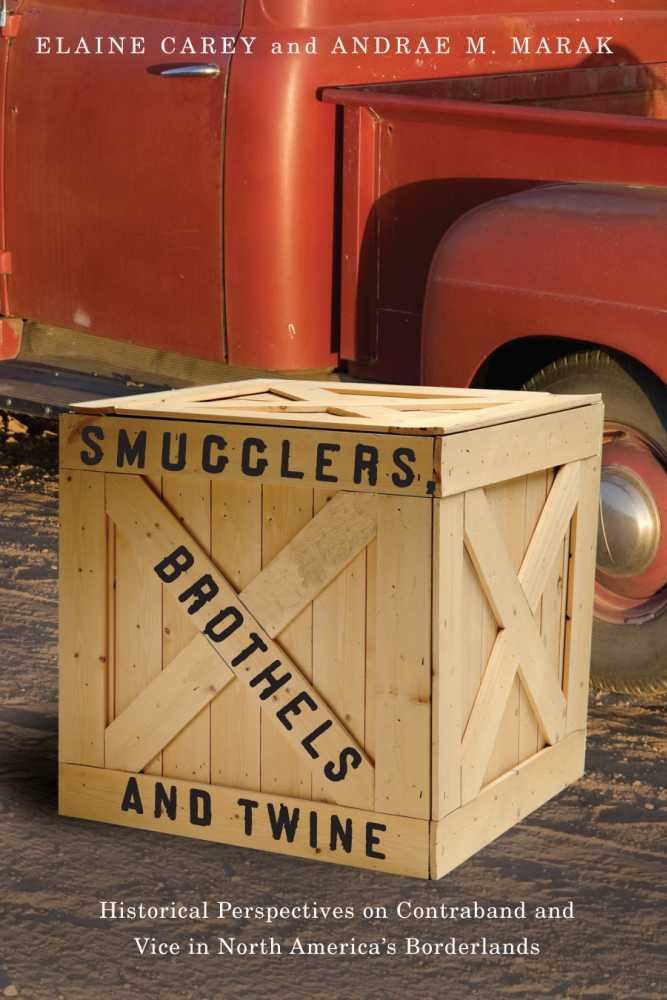 Smugglers Brothels And Twine Historical Perspectives On Contraband And Vice In North Americas Borderlands 3rd Edition Elaine Carey Editor