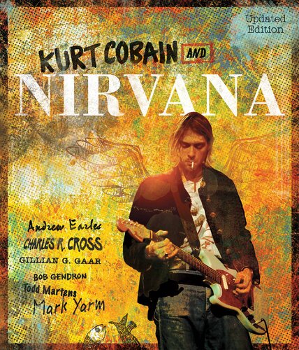 Kurt Cobain And Nirvanaupdated Edition The Complete Illustrated History Andrew Earles