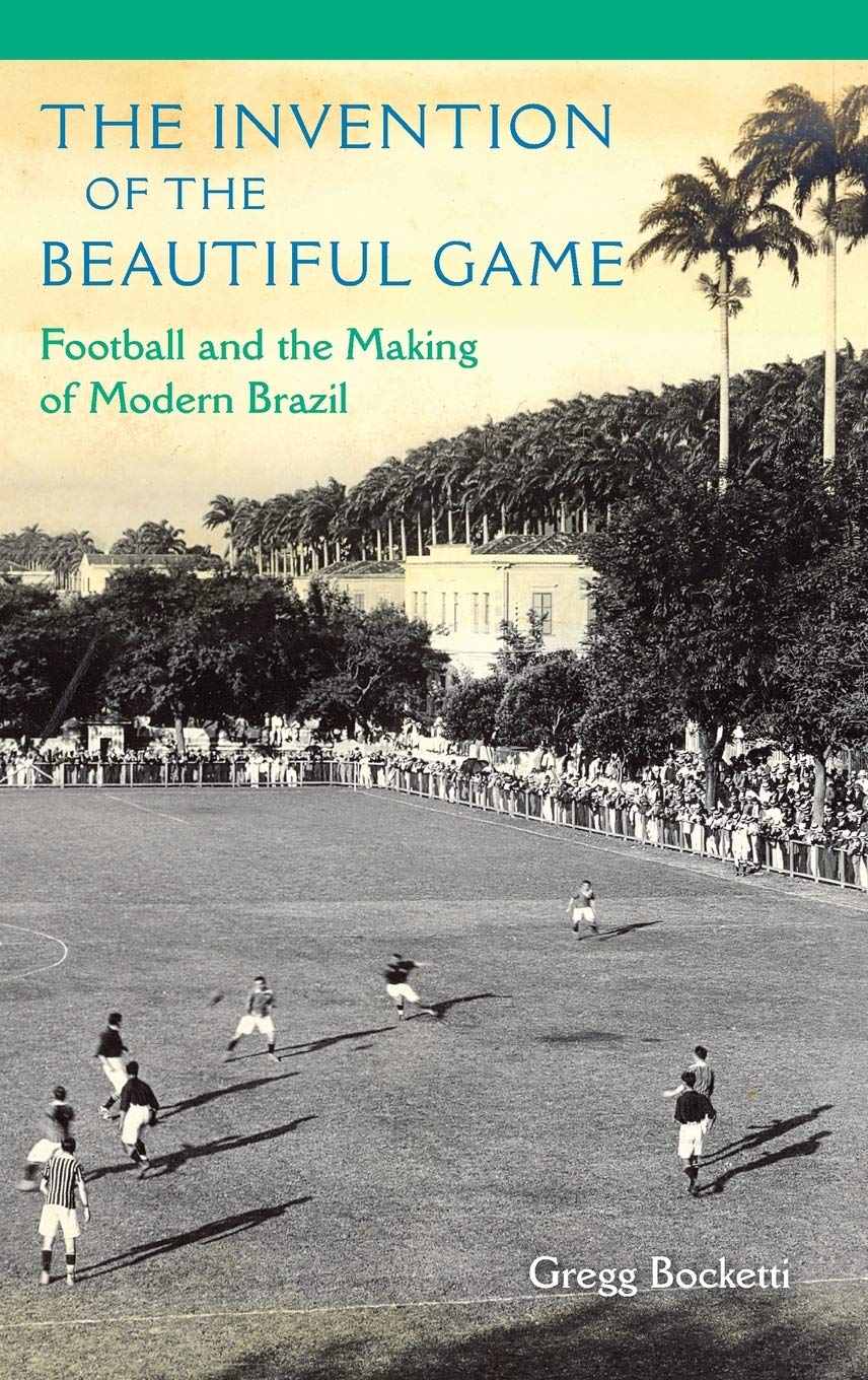 The Invention Of The Beautiful Game Football And The Making Of Modern Brazil Gregg Bocketti