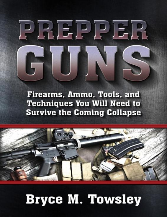 Prepper Guns Firearms Ammo Tools And Techniques You Will Need To Survive The Coming Collapse Bryce Towsley