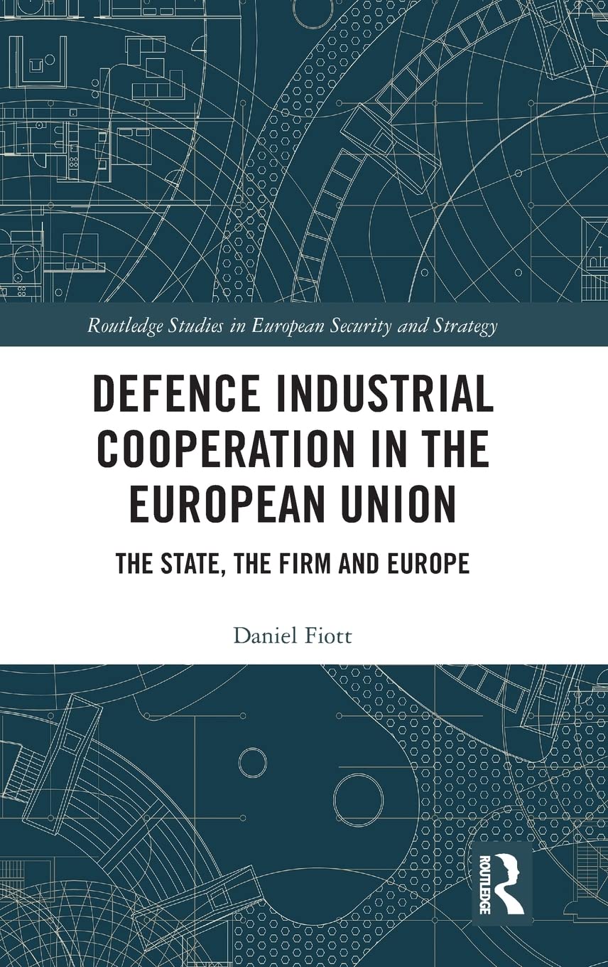 Defence Industrial Cooperation In The European Union The State The Firm And Europe 1st Edition Daniel Fiott