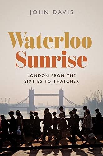 Waterloo Sunrise London From The Sixties To Thatcher John Davis