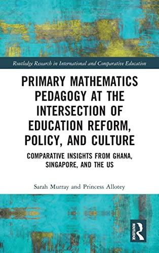 Primary Mathematics Pedagogy At The Intersection Of Education Reform Policy And Culture Comparative Insights From Ghana Singapore And The Us 1st Edition Sarah Murray