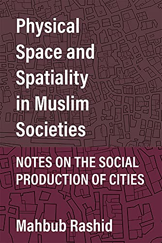 Physical Space And Spatiality In Muslim Societies Notes On The Social Production Of Cities Mahbub Rashid