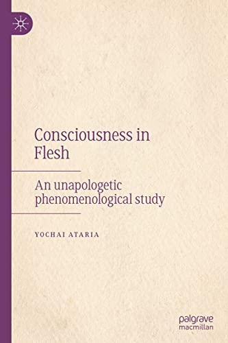 Consciousness In Flesh An Unapologetic Phenomenological Study 1st Ed 2022 Yochai Ataria