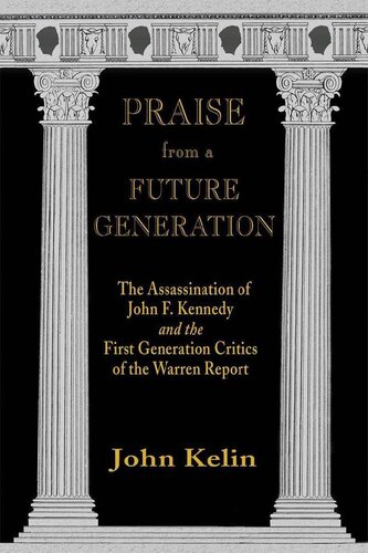 Praise From A Future Generation The Assassination Of John F Kennedy And The First Generation Critics Of The Warren Report John Kelin