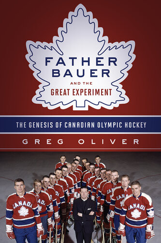 Father Bauer And The Great Experiment The Genesis Of Canadian Olympic Hockey 1st Edition Greg Oliver