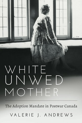 White Unwed Mother The Adoption Mandate In Postwar Canada 1st Edition Valerie Andrews
