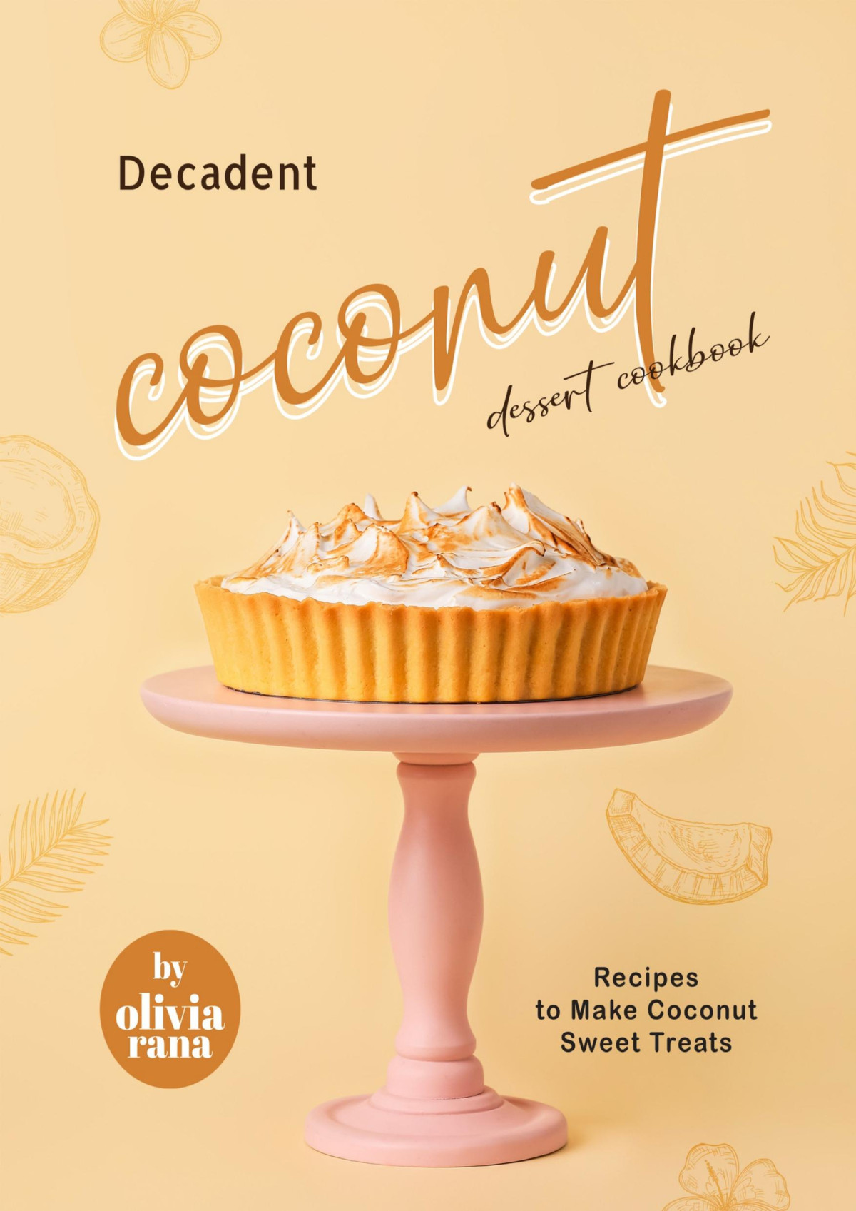 Decadent Coconut Dessert Cookbook Recipes To Make Coconut Sweet Treats Olivia Rana