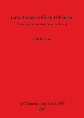 Late Roman African Urbanism Continuity And Transformation In The City Gareth Sears
