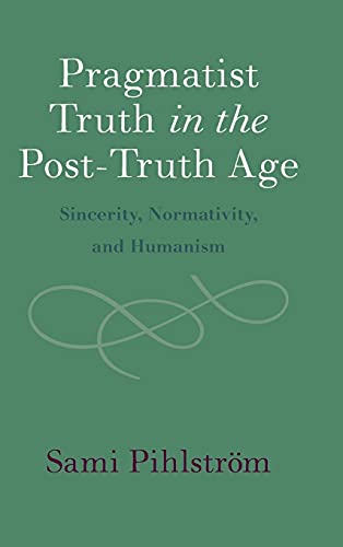 Pragmatist Truth In The Posttruth Age Sincerity Normativity And Humanism Sami Pihlstrm