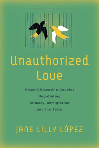 Unauthorized Love Mixedcitizenship Couples Negotiating Intimacy Immigration And The State 1st Edition Jane Lilly Lpez