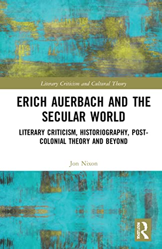 Erich Auerbach And The Secular World Literary Criticism Historiography Postcolonial Theory And Beyond Jon Nixon