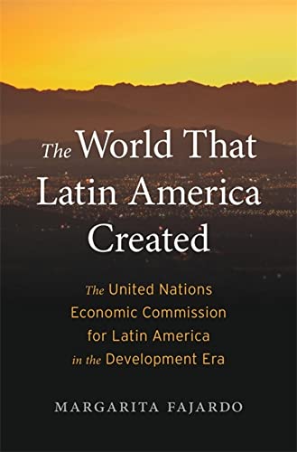 The World That Latin America Created The United Nations Economic Commission For Latin America In The Development Era Harvard Historical Studies Fajardo