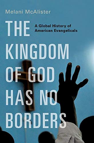 The Kingdom Of God Has No Borders A Global History Of American Evangelicals Melani Mcalister