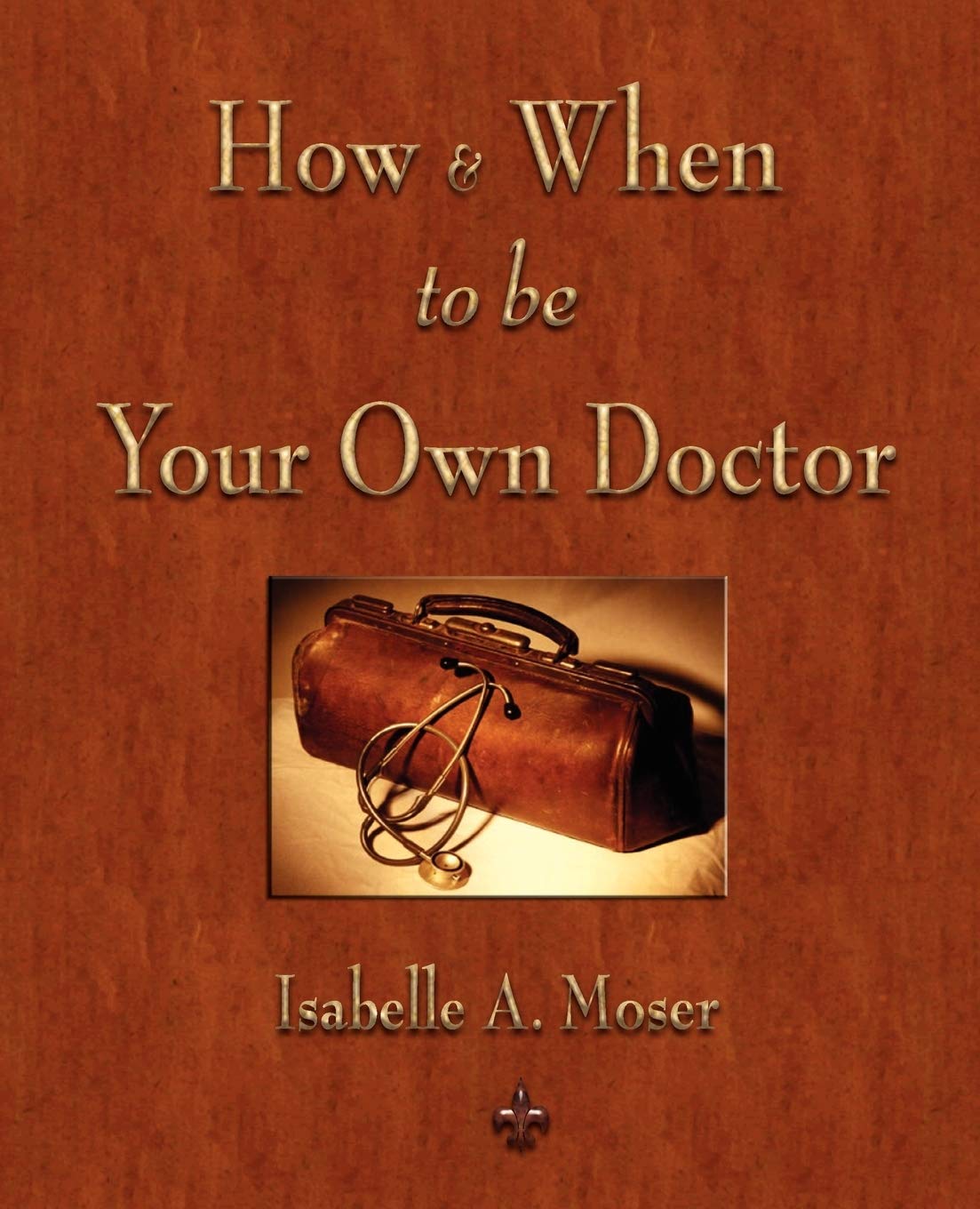 How And When To Be Your Own Doctor 1st Edition Dr Isabelle A Moser