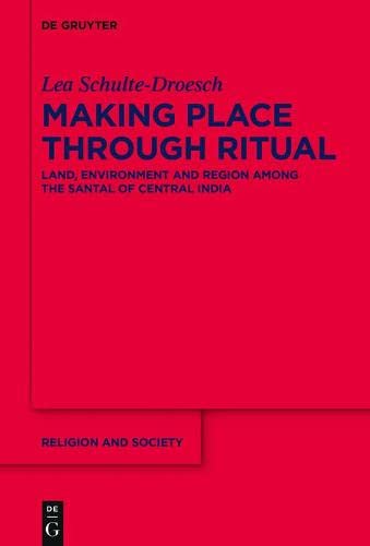 Making Place Through Ritual Land Environment And Region Among The Santal Of Central India Lea Schultedroesch