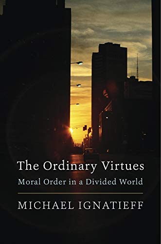 The Ordinary Virtues Moral Order In A Divided World Michael Ignatieff