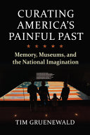 Curating Americas Painful Past Memory Museums And The National Imagination Tim Gruenewald