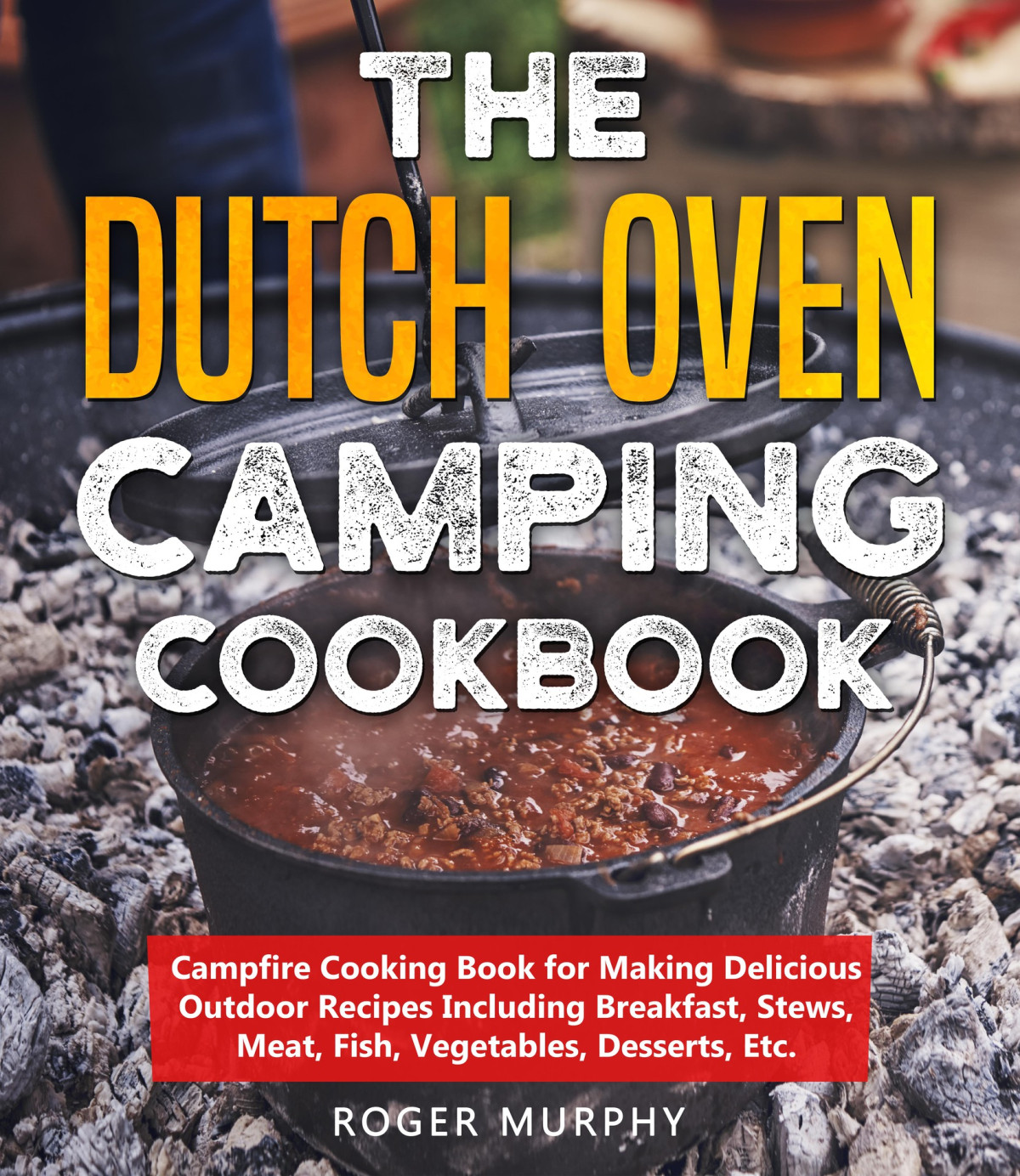 The Dutch Oven Camping Cookbook Campfire Cooking Book For Making Delicious Outdoor Recipes Including Breakfast Stews Meat Fish Vegetables Desserts Etc 1st Edition Roger Murphy