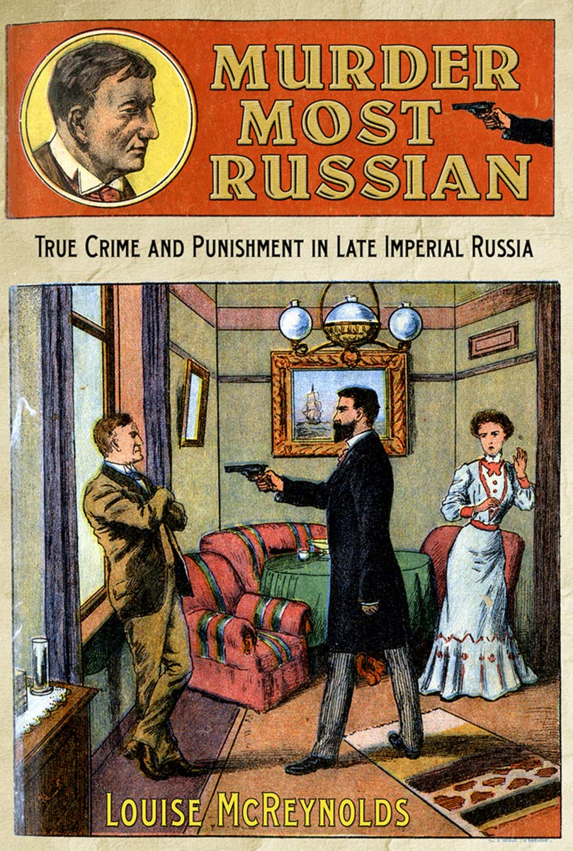 Murder Most Russian True Crime And Punishment In Late Imperial Russia Louise Mcreynolds