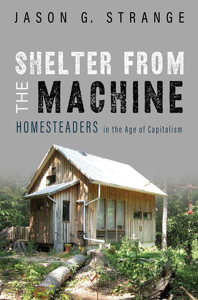 Shelter From The Machine Homesteaders In The Age Of Capitalism Jason G Strange