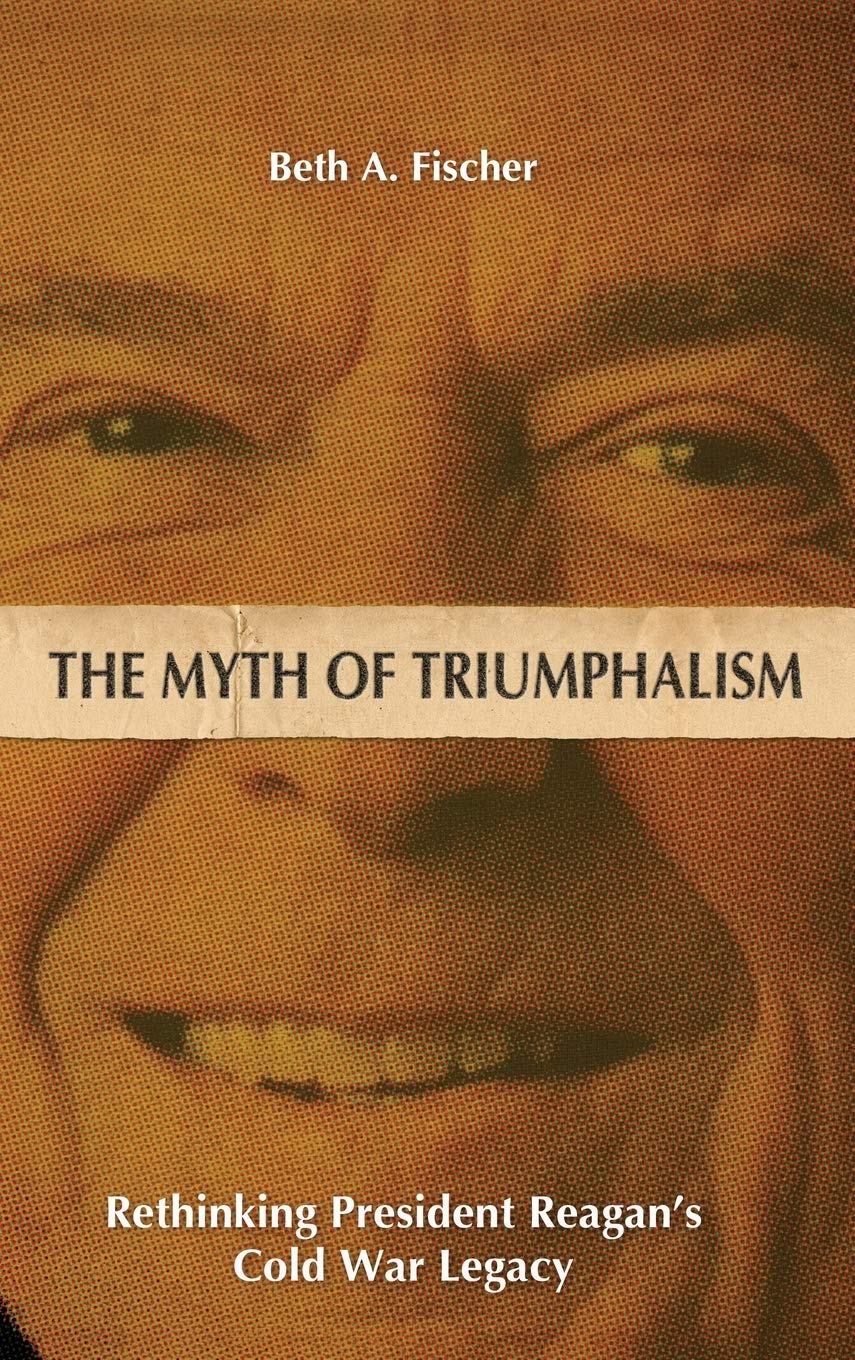 The Myth Of Triumphalism Rethinking President Reagans Cold War Legacy Beth A Fischer