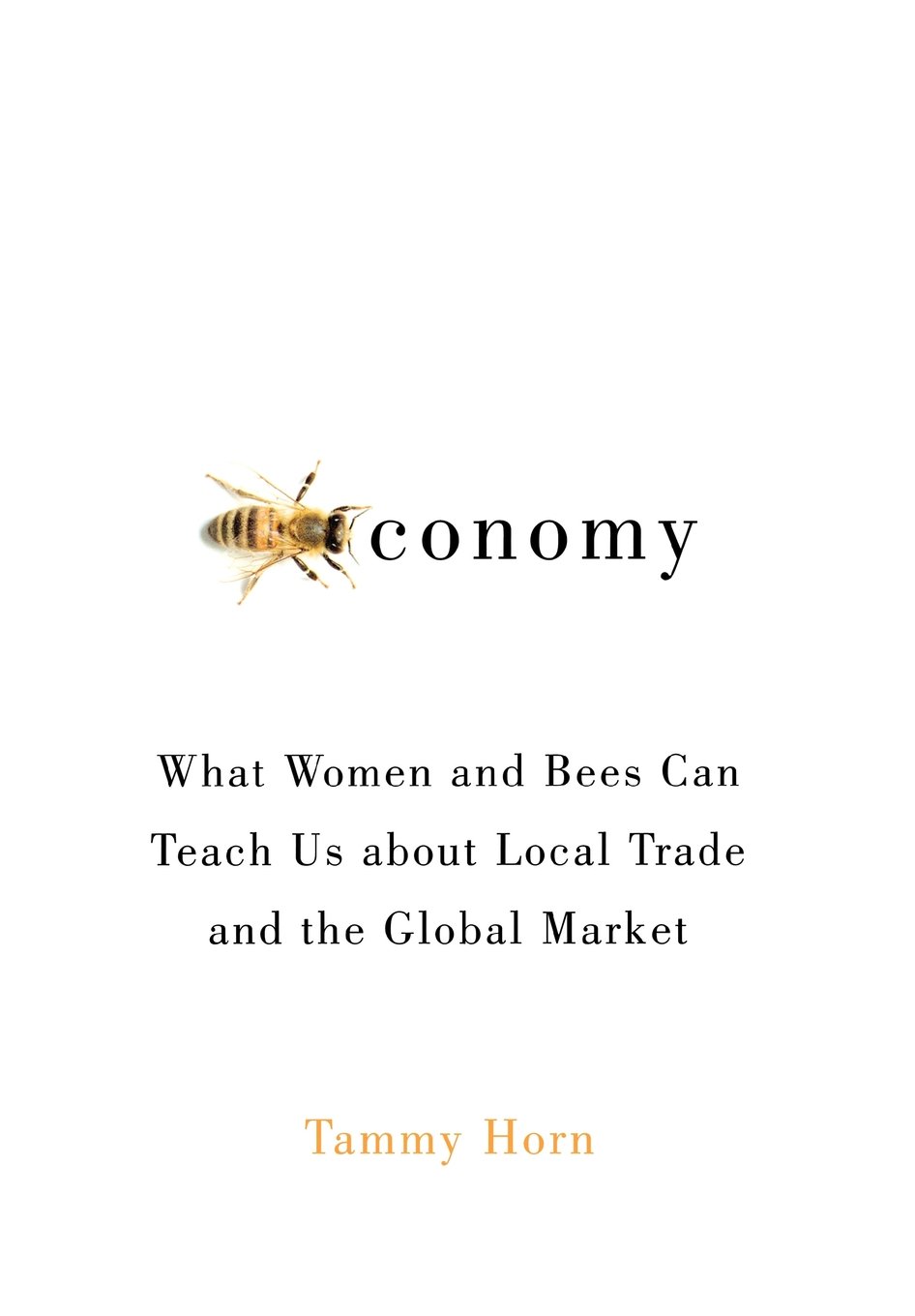 Beeconomy What Women And Bees Can Teach Us About Local Trade And The Global Market Tammy Horn