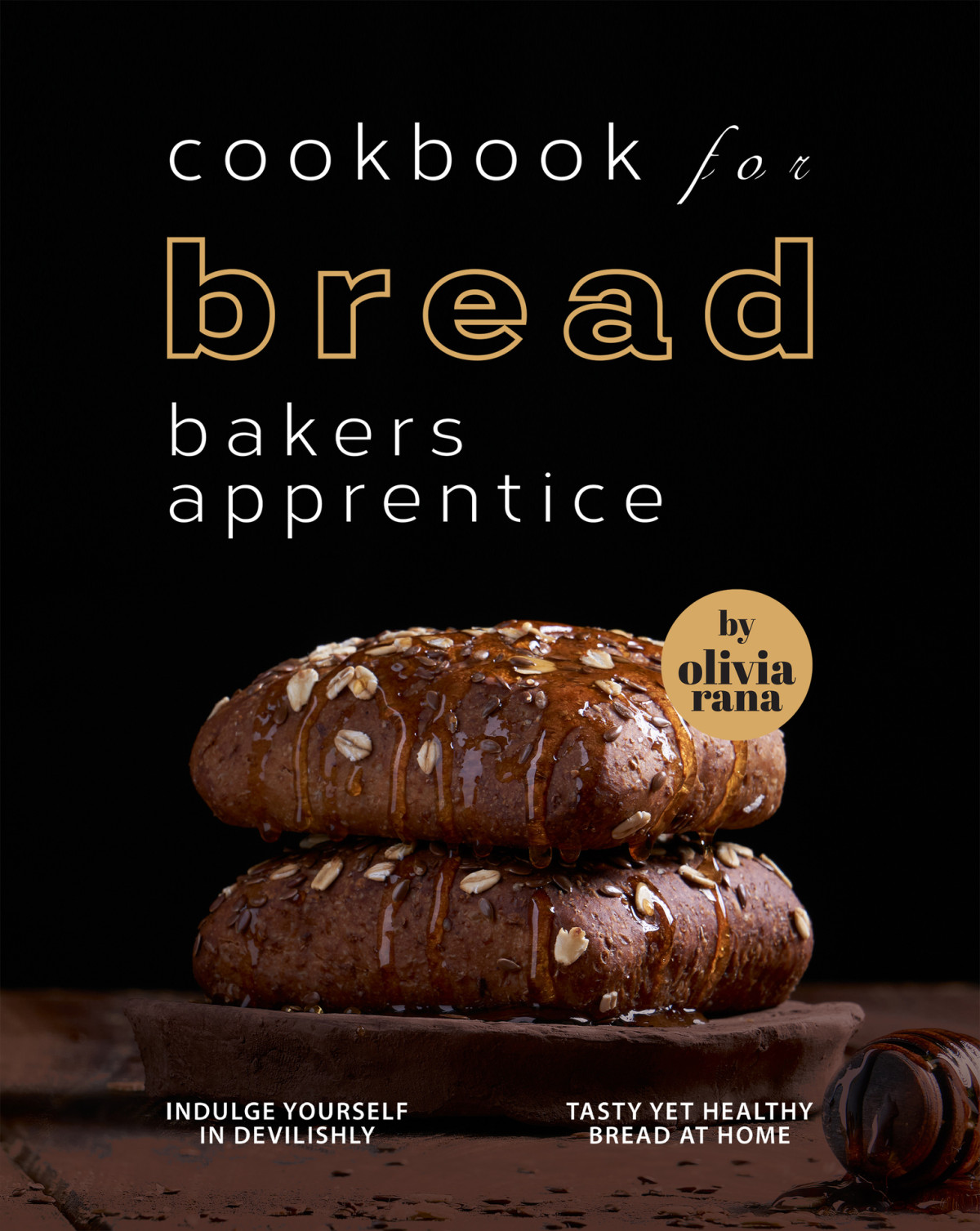 Cookbook For Bread Bakers Apprentice Indulge Yourself In Devilishly Tasty Yet Healthy Bread At Home 1st Edition Olivia Rana