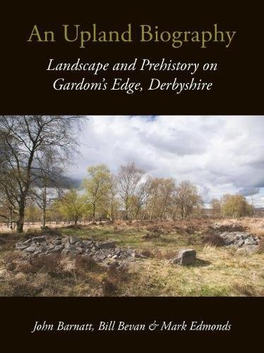 An Upland Biography Landscape And Prehistory On Gardoms Edge Derbyshire 1st Edition John Barnatt Bill Bevan Mark Edmonds