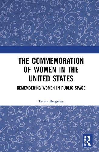 The Commemoration Of Women In The United States Remembering Women In Public Space 1st Edition Teresa Bergman