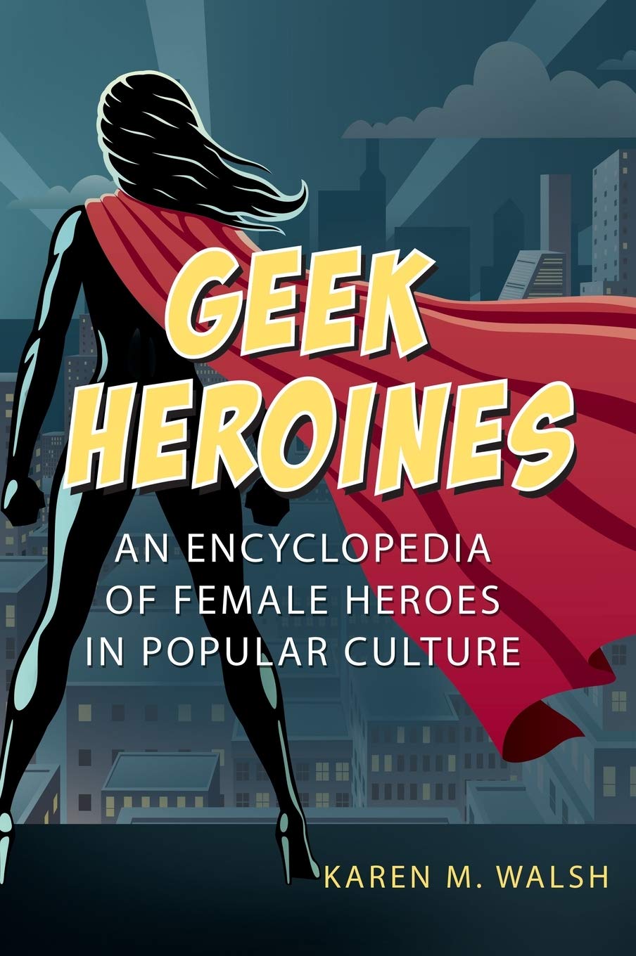 Geek Heroines An Encyclopedia Of Female Heroes In Popular Culture Karen M Walsh