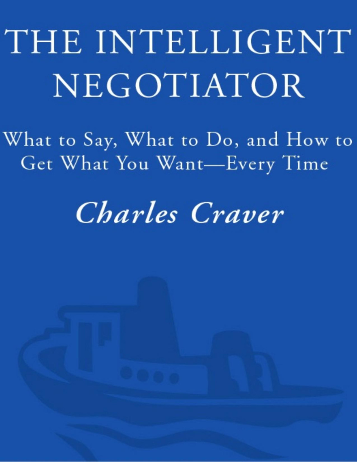 The Intelligent Negotiator What To Say What To Do How To Get What You Wantevery Time 1st Edition Charles Craver