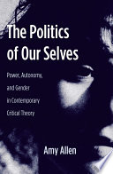 The Politics Of Our Selves Power Autonomy And Gender In Contemporary Critical Theory Amy Allen