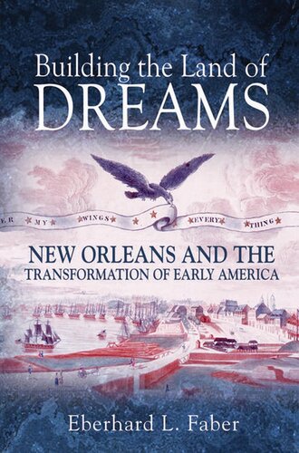 Building The Land Of Dreams New Orleans And The Transformation Of Early America Eberhard L Faber