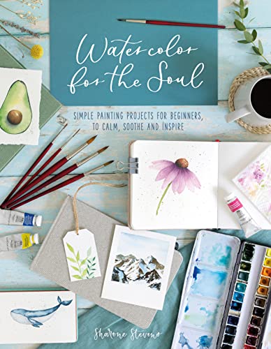 Watercolor For The Soul Simple Painting Projects For Beginners To Calm Soothe And Inspire Sharone Stevens