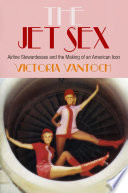 The Jet Sex Airline Stewardesses And The Making Of An American Icon Victoria Vantoch