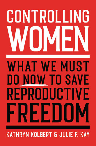 Controlling Women What We Must Do Now To Save Reproductive Freedom 1st Edition Kathryn Kolbert