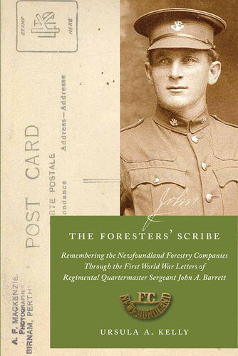 The Foresters Scribe Remembering The Newfoundland Forestry Companies Through The First World War Letters Of Regimental Quartermaster Sergeant John A Barrett 1st Edition Ursula A Kelly
