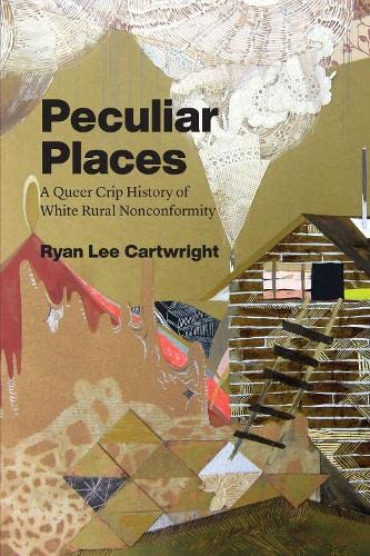 Peculiar Places A Queer Crip History Of White Rural Nonconformity 1st Edition Ryan Lee Cartwright