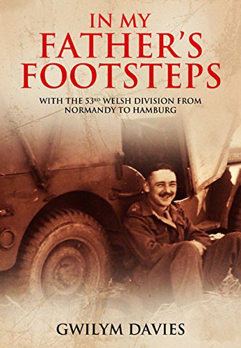 In My Fathers Footsteps With The 53rd Welsh Division From Normandy To Hamburg Gwilym Davies