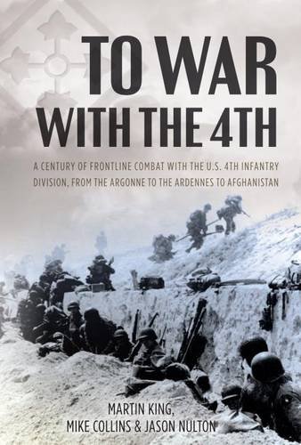 To War With The 4th A Century Of Frontline Combat With The Us 4th Infantry Division From The Argonne To The Ardennes To Afghanistan Martin King