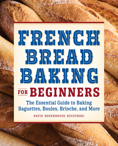 French Bread Baking Cookbook For Beginners The Essential Guide To Baking Baguettes Boules Brioche And More Kuczynski