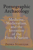 Pornographic Archaeology Medicine Medievalism And The Invention Of The French Nation Zrinka Stahuljak